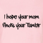 I hope your mom finds your Tumblr