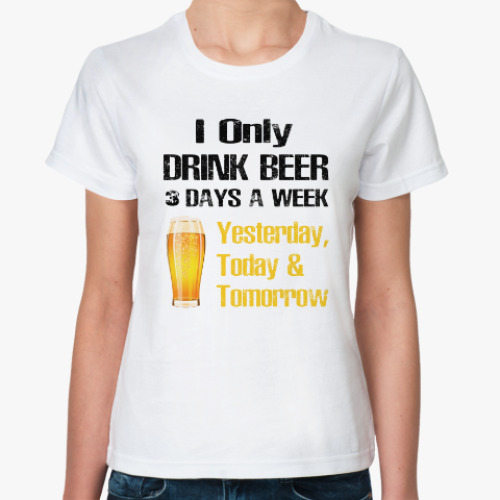 Классическая футболка Only Drink Beer 3 Days A Week - I Yesterday, Today