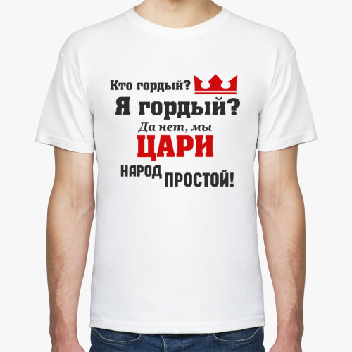 Футболка Кто гордый? Я гордый? Да нет мы цари народ простой