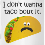 I don't wanna taco bout it