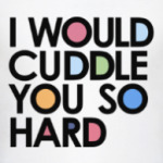 I WOULD CUDDLE YOU SO HARD