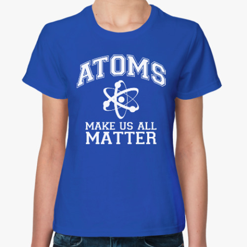 Женская футболка Atoms make us all matter