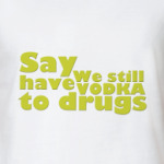 ﻿Say We still have Vodka to drugs