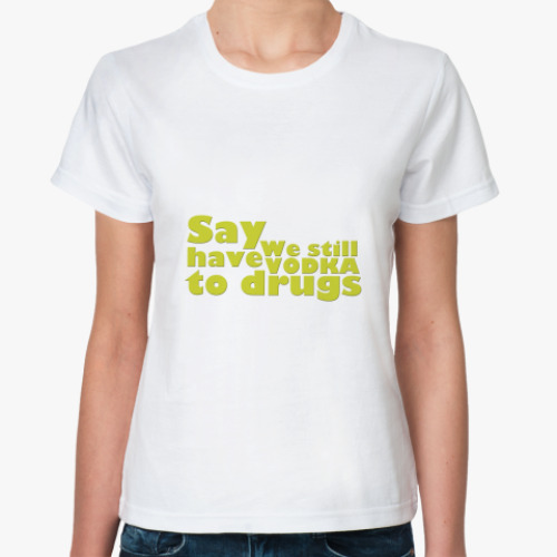 Классическая футболка Say We still have Vodka to drugs