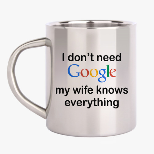 Кружка металлическая I don't need google my wife knows everything