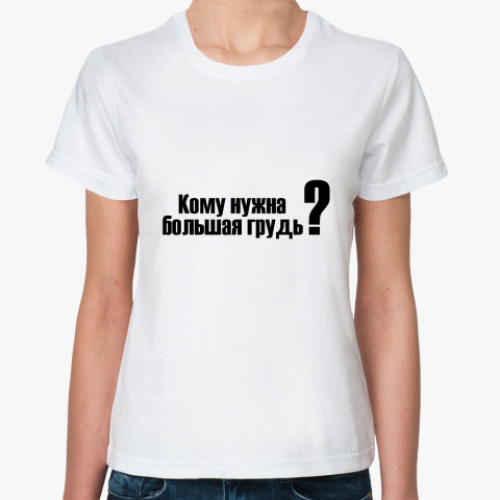 Классическая футболка Кому нужна большая грудь?