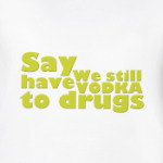 Say We still have Vodka to drugs