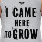I CAME HERE TO GROW!