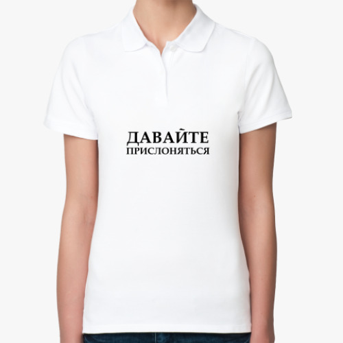 Женская рубашка поло (печать) ДАВАЙТЕ ПРИСЛОНЯТЬСЯ