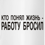 Кто понял жизнь-работу бросил