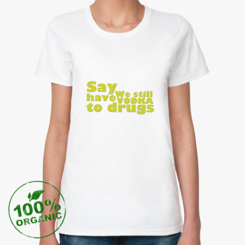 Женская футболка из органик-хлопка Say We still have Vodka to drugs
