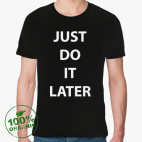 Just do it later