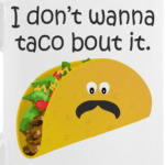 I don't wanna taco bout it