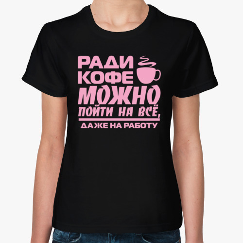 Женская футболка Ради кофе можно пойти на всё, даже на работу