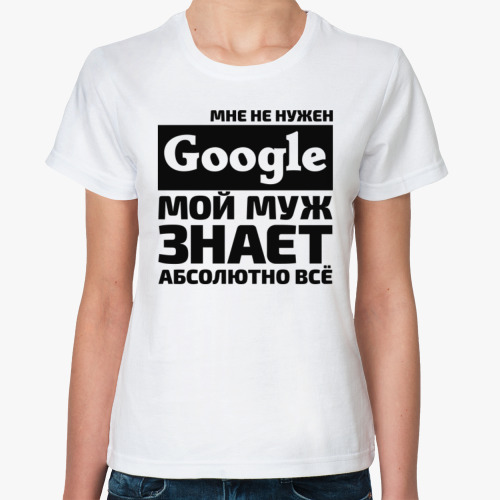Классическая футболка Мне не нужен google мой муж знает абсолютно всё