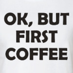 OK, BUT FIRST COFFEE
