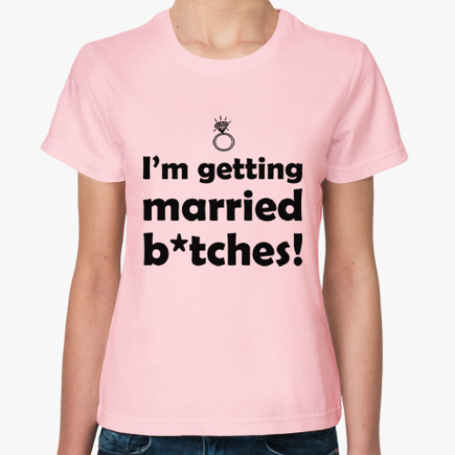 Женская футболка Я выхожу замуж, сучки!
