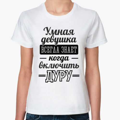 Классическая футболка Умная девушка всегда знает когда включить дуру