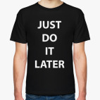 Just do it later