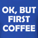 OK, BUT FIRST COFFEE