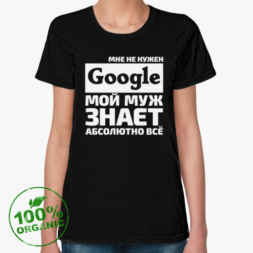 Женская футболка из органик-хлопка Мне не нужен google мой муж знает абсолютно всё