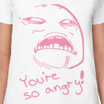 YOU'RE SO ANGRY!