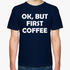 OK, BUT FIRST COFFEE