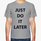 Just do it later