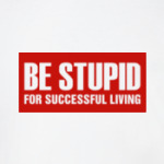 Be stupid