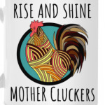 RISE AND SHINE MOTHER CLUCKERS