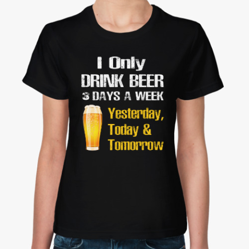 Женская футболка Only Drink Beer 3 Days A Week - I Yesterday, Today