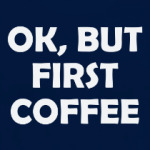 OK, BUT FIRST COFFEE