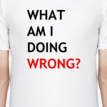 WHAT AM I DOING WRONG?