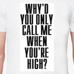 Why'd you only call me when you're high?