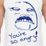 YOU'RE SO ANGRY!