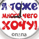 Я тоже много чего хочу! Папа.
