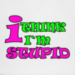 I think i'm stupid