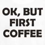 OK, BUT FIRST COFFEE
