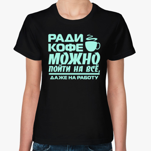 Женская футболка Ради кофе можно пойти на всё, даже на работу