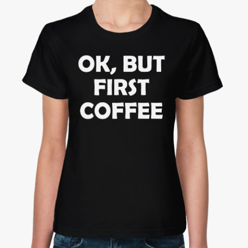 Женская футболка OK, BUT FIRST COFFEE