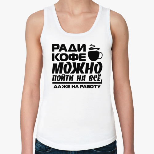 Женская майка Ради кофе можно пойти на всё, даже на работу